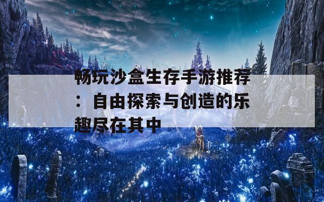 畅玩沙盒生存手游推荐：自由探索与创造的乐趣尽在其中