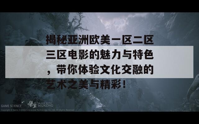 揭秘亚洲欧美一区二区三区电影的魅力与特色，带你体验文化交融的艺术之美与精彩！