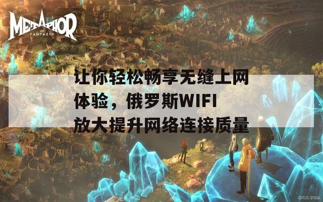 让你轻松畅享无缝上网体验，俄罗斯WIFI放大提升网络连接质量