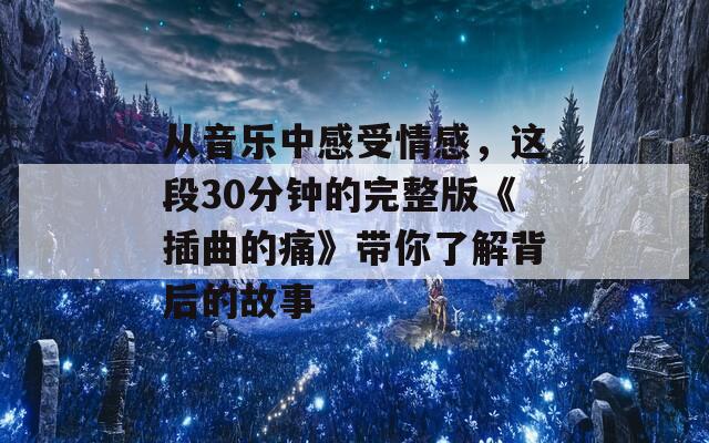 从音乐中感受情感，这段30分钟的完整版《插曲的痛》带你了解背后的故事