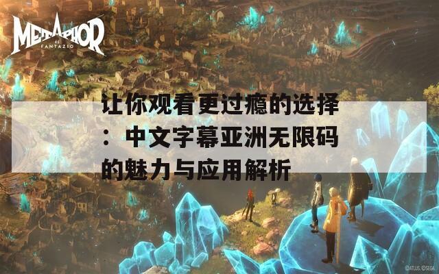 让你观看更过瘾的选择：中文字幕亚洲无限码的魅力与应用解析