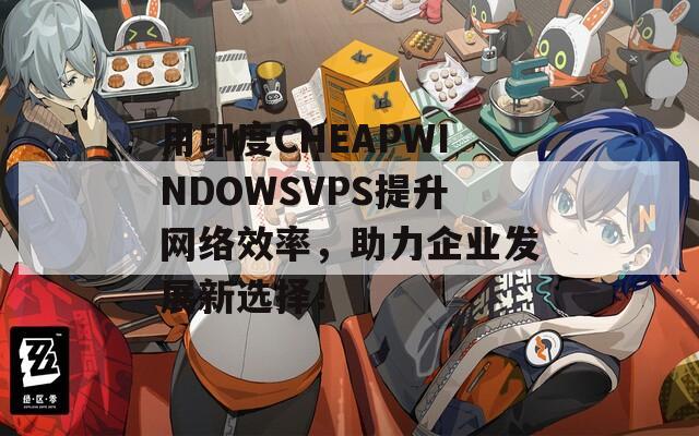 用印度CHEAPWINDOWSVPS提升网络效率，助力企业发展新选择！