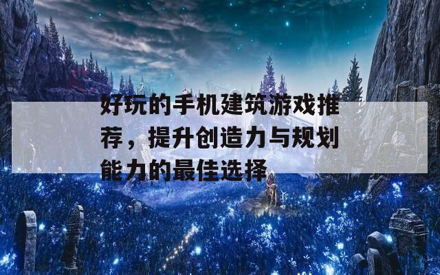 好玩的手机建筑游戏推荐，提升创造力与规划能力的最佳选择