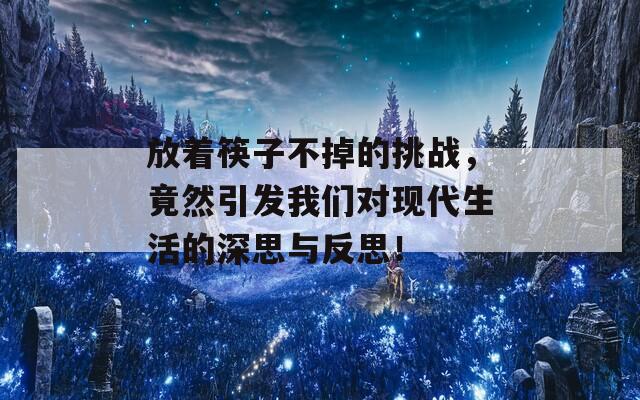 放着筷子不掉的挑战，竟然引发我们对现代生活的深思与反思！