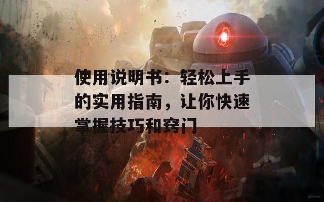 使用说明书：轻松上手的实用指南，让你快速掌握技巧和窍门