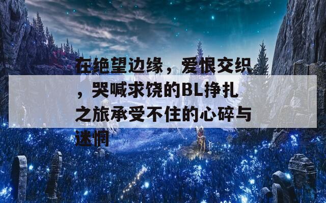 在绝望边缘，爱恨交织，哭喊求饶的BL挣扎之旅承受不住的心碎与迷惘