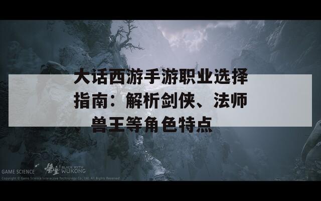 大话西游手游职业选择指南：解析剑侠、法师、兽王等角色特点