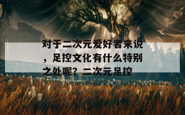 对于二次元爱好者来说，足控文化有什么特别之处呢？二次元足控