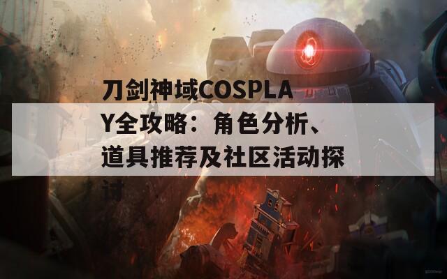 刀剑神域COSPLAY全攻略：角色分析、道具推荐及社区活动探讨