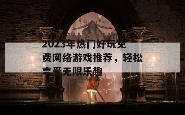 2023年热门好玩免费网络游戏推荐，轻松享受无限乐趣