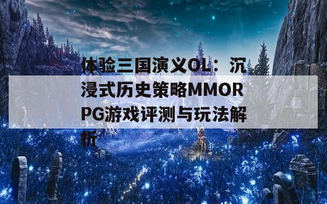 体验三国演义OL：沉浸式历史策略MMORPG游戏评测与玩法解析