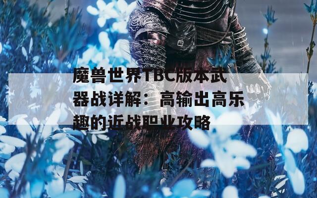 魔兽世界TBC版本武器战详解：高输出高乐趣的近战职业攻略