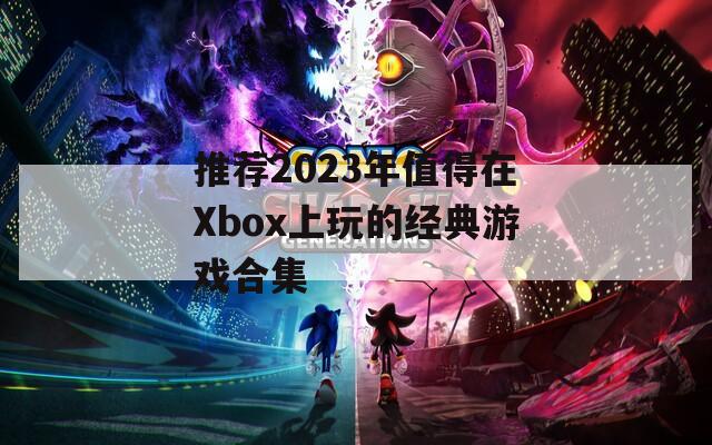 推荐2023年值得在Xbox上玩的经典游戏合集