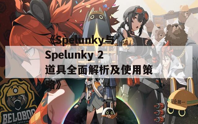 《Spelunky与Spelunky 2道具全面解析及使用策略》