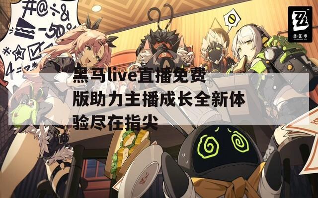 黑马live直播免费版助力主播成长全新体验尽在指尖