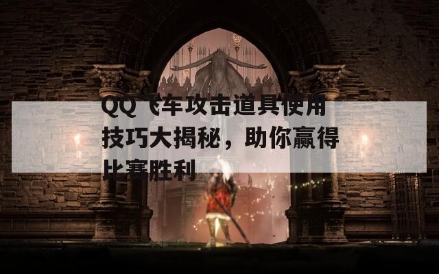 QQ飞车攻击道具使用技巧大揭秘，助你赢得比赛胜利