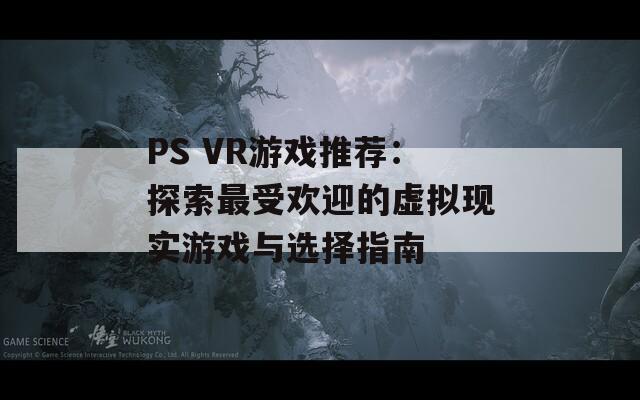 PS VR游戏推荐：探索最受欢迎的虚拟现实游戏与选择指南