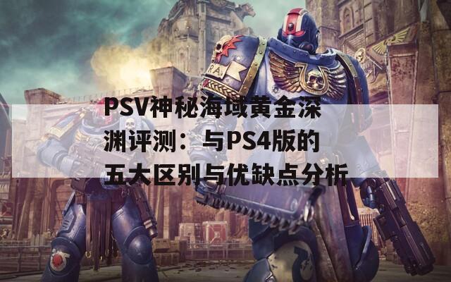 PSV神秘海域黄金深渊评测：与PS4版的五大区别与优缺点分析