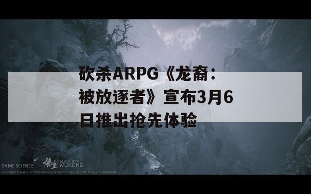 砍杀ARPG《龙裔：被放逐者》宣布3月6日推出抢先体验