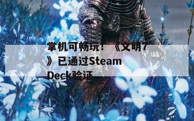 掌机可畅玩！《文明7》已通过Steam Deck验证