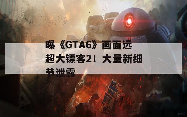 曝《GTA6》画面远超大镖客2！大量新细节泄露