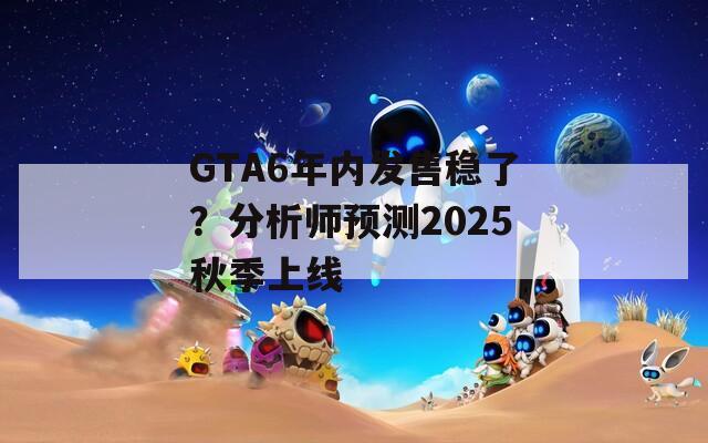 GTA6年内发售稳了？分析师预测2025秋季上线