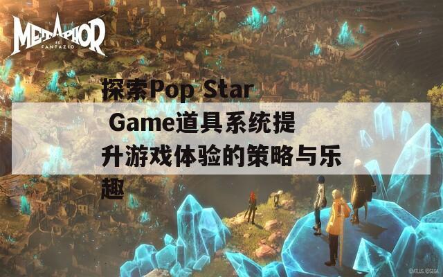 探索Pop Star Game道具系统提升游戏体验的策略与乐趣