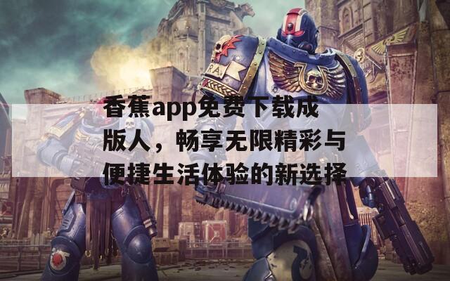 香蕉app免费下载成版人，畅享无限精彩与便捷生活体验的新选择