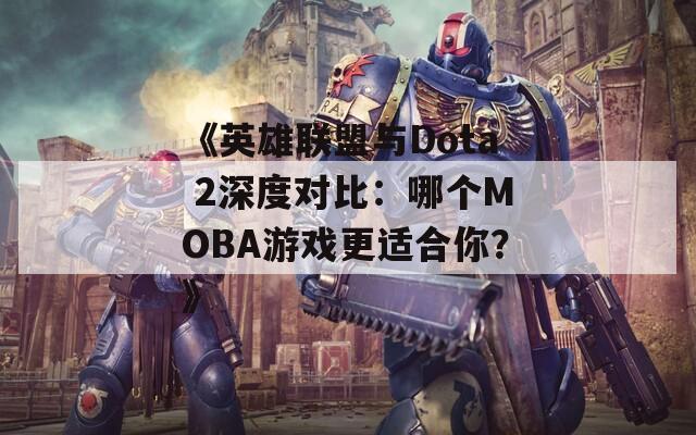 《英雄联盟与Dota 2深度对比：哪个MOBA游戏更适合你？》