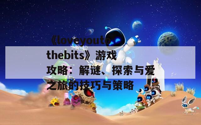 《loveyoutothebits》游戏攻略：解谜、探索与爱之旅的技巧与策略