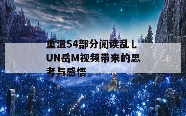 重温54部分阅读乱乚UN岳M视频带来的思考与感悟