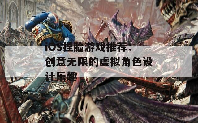 iOS捏脸游戏推荐：创意无限的虚拟角色设计乐趣