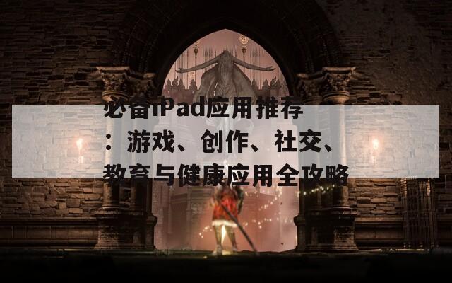 必备iPad应用推荐：游戏、创作、社交、教育与健康应用全攻略