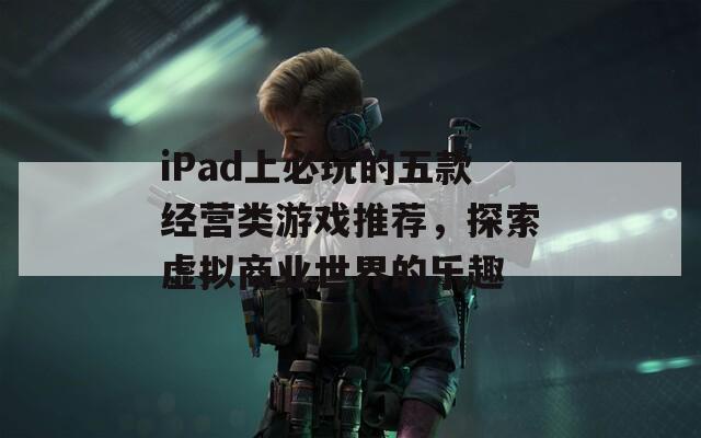 iPad上必玩的五款经营类游戏推荐，探索虚拟商业世界的乐趣