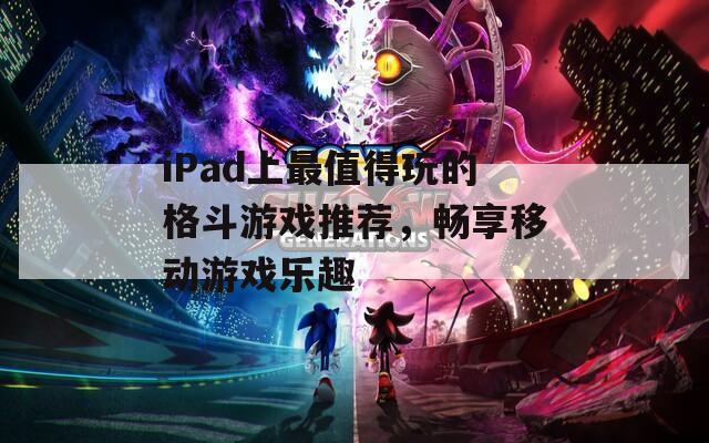 iPad上最值得玩的格斗游戏推荐，畅享移动游戏乐趣