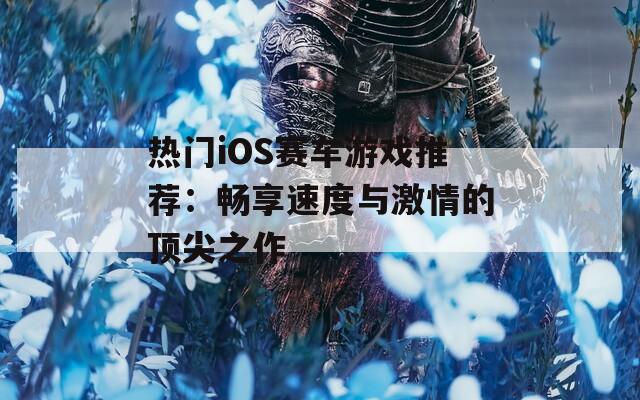 热门iOS赛车游戏推荐：畅享速度与激情的顶尖之作