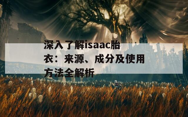 深入了解isaac胎衣：来源、成分及使用方法全解析