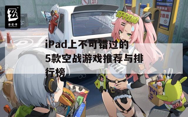 iPad上不可错过的5款空战游戏推荐与排行榜