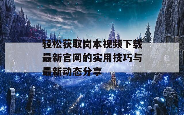 轻松获取岗本视频下载最新官网的实用技巧与最新动态分享