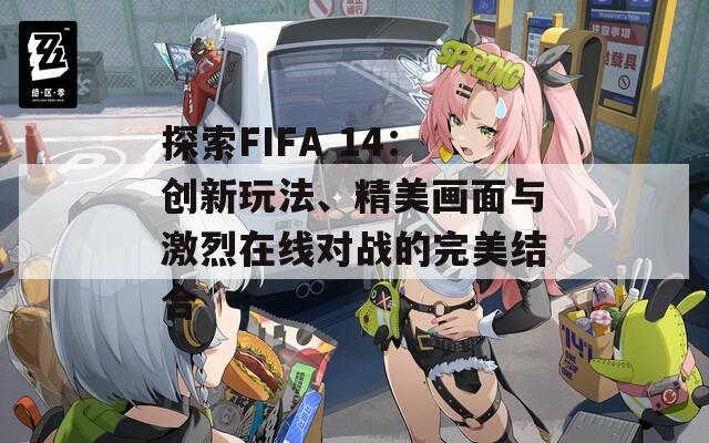 探索FIFA 14：创新玩法、精美画面与激烈在线对战的完美结合