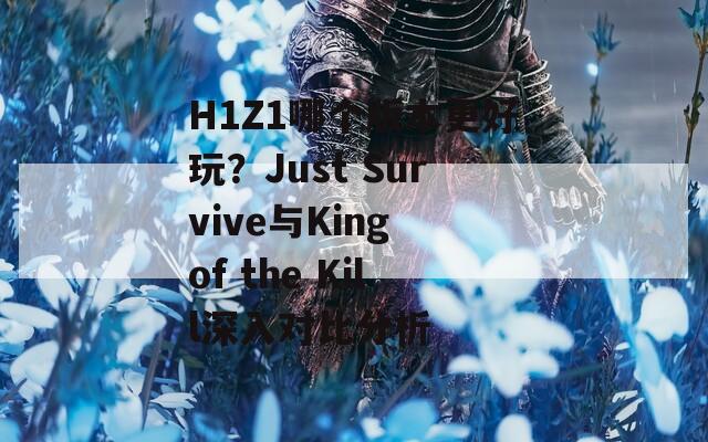 H1Z1哪个版本更好玩？Just Survive与King of the Kill深入对比分析