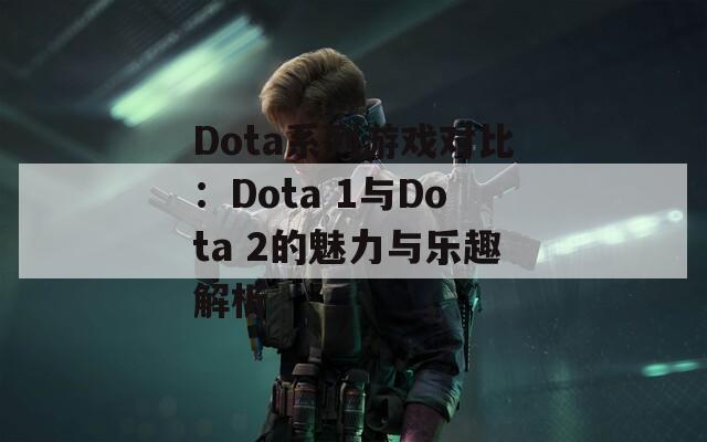 Dota系列游戏对比：Dota 1与Dota 2的魅力与乐趣解析