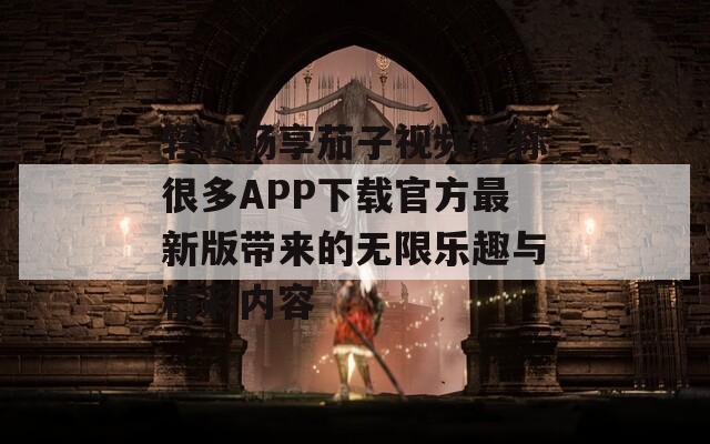 轻松畅享茄子视频懂你很多APP下载官方最新版带来的无限乐趣与精彩内容