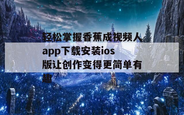 轻松掌握香蕉成视频人app下载安装ios版让创作变得更简单有趣