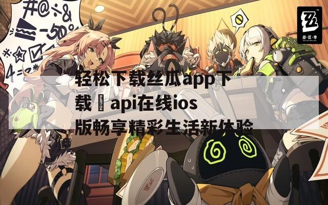 轻松下载丝瓜app下载汅api在线ios版畅享精彩生活新体验