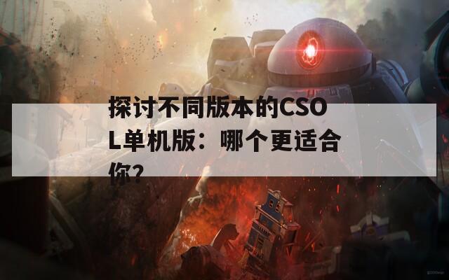 探讨不同版本的CSOL单机版：哪个更适合你？