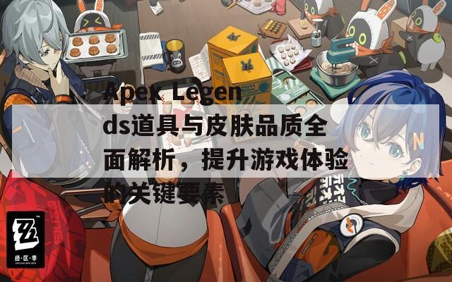 Apex Legends道具与皮肤品质全面解析，提升游戏体验的关键要素