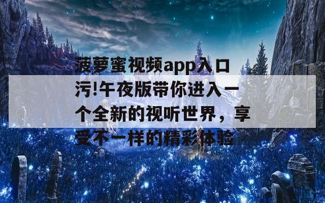 菠萝蜜视频app入口污!午夜版带你进入一个全新的视听世界，享受不一样的精彩体验