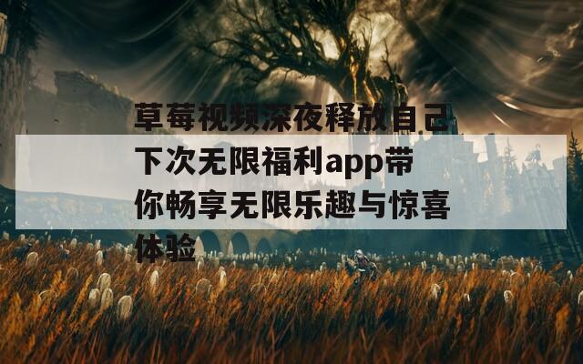 草莓视频深夜释放自己下次无限福利app带你畅享无限乐趣与惊喜体验