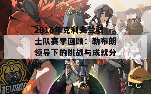 2018年克利夫兰骑士队赛季回顾：勒布朗领导下的挑战与成就分析